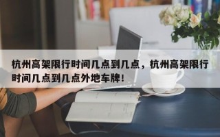 杭州高架限行时间几点到几点，杭州高架限行时间几点到几点外地车牌！