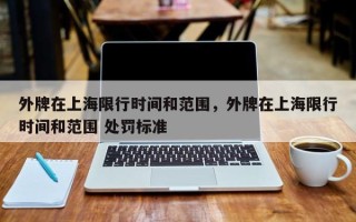 外牌在上海限行时间和范围，外牌在上海限行时间和范围 处罚标准