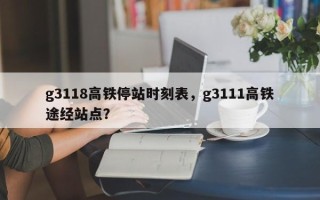 g3118高铁停站时刻表，g3111高铁途经站点？