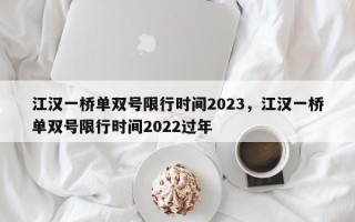 江汉一桥单双号限行时间2023，江汉一桥单双号限行时间2022过年