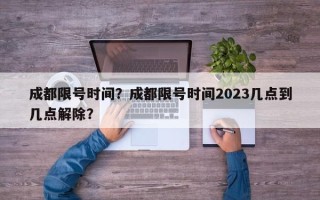 成都限号时间？成都限号时间2023几点到几点解除？