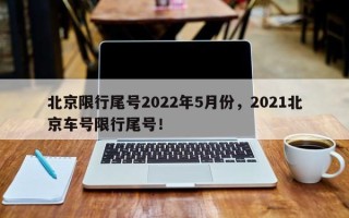 北京限行尾号2022年5月份，2021北京车号限行尾号！