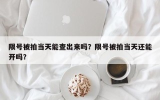 限号被拍当天能查出来吗？限号被拍当天还能开吗？