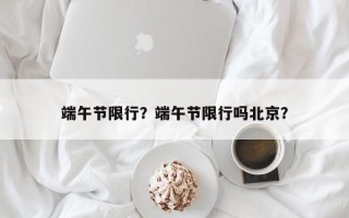 端午节限行？端午节限行吗北京？