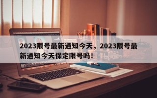 2023限号最新通知今天，2023限号最新通知今天保定限号吗！