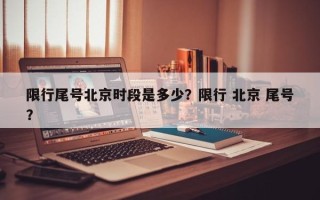 限行尾号北京时段是多少？限行 北京 尾号？