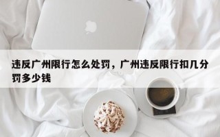 违反广州限行怎么处罚，广州违反限行扣几分罚多少钱