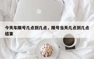 今天车限号几点到几点，限号当天几点到几点结束