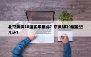 北京黄牌10座客车推荐？京黄牌10座能进几环？