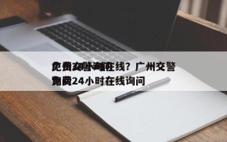 广州交警询问
免费24小时在线？广州交警询问
免费24小时在线询问
？