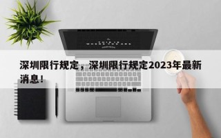 深圳限行规定，深圳限行规定2023年最新消息！