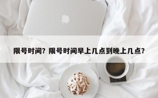 限号时间？限号时间早上几点到晚上几点？