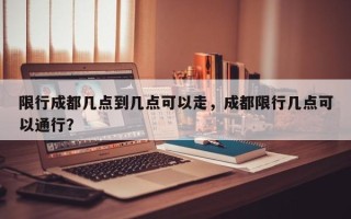 限行成都几点到几点可以走，成都限行几点可以通行？