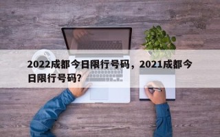 2022成都今日限行号码，2021成都今日限行号码？