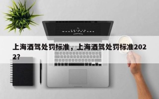 上海酒驾处罚标准，上海酒驾处罚标准2022？