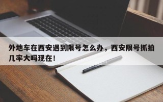 外地车在西安遇到限号怎么办，西安限号抓拍几率大吗现在！