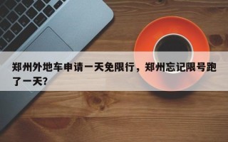 郑州外地车申请一天免限行，郑州忘记限号跑了一天？