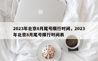 2023年北京8月尾号限行时间，2023年北京8月尾号限行时间表