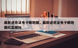 最新进京证电子眼地图，最新进京证电子眼地图红蓝图标