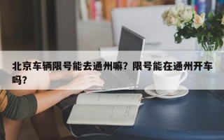 北京车辆限号能去通州嘛？限号能在通州开车吗？