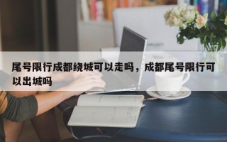 尾号限行成都绕城可以走吗，成都尾号限行可以出城吗