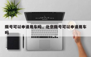 限号可以申请用车吗，北京限号可以申请用车吗