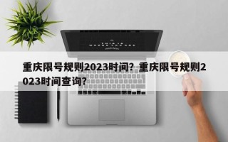 重庆限号规则2023时间？重庆限号规则2023时间查询？