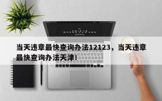 当天违章最快查询办法12123，当天违章最快查询办法天津！