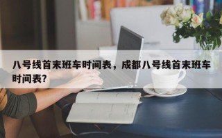 八号线首末班车时间表，成都八号线首末班车时间表？