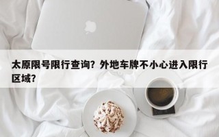 太原限号限行查询？外地车牌不小心进入限行区域？