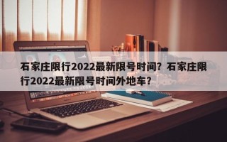 石家庄限行2022最新限号时间？石家庄限行2022最新限号时间外地车？