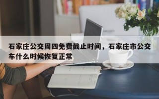 石家庄公交周四免费截止时间，石家庄市公交车什么时候恢复正常