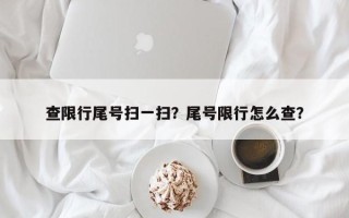 查限行尾号扫一扫？尾号限行怎么查？