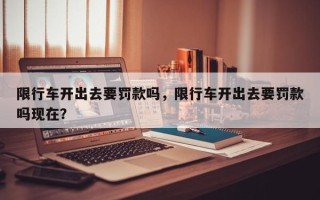 限行车开出去要罚款吗，限行车开出去要罚款吗现在？