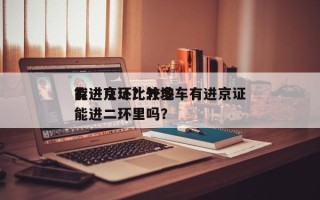 有进京证比较多
能进几环？外地车有进京证能进二环里吗？