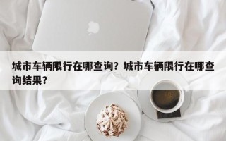 城市车辆限行在哪查询？城市车辆限行在哪查询结果？