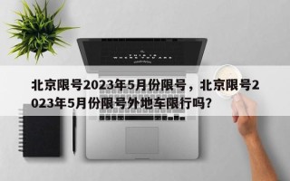 北京限号2023年5月份限号，北京限号2023年5月份限号外地车限行吗？