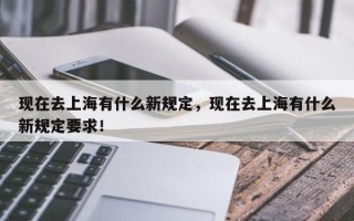 现在去上海有什么新规定，现在去上海有什么新规定要求！