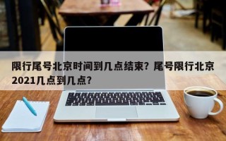 限行尾号北京时间到几点结束？尾号限行北京2021几点到几点？