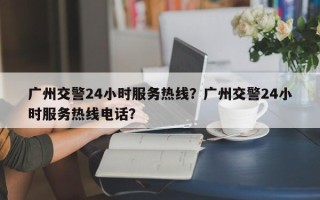 广州交警24小时服务热线？广州交警24小时服务热线电话？