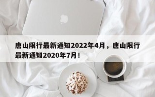 唐山限行最新通知2022年4月，唐山限行最新通知2020年7月！