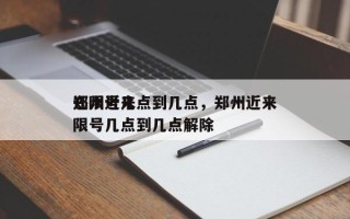 郑州近来
还限号几点到几点，郑州近来
还限号几点到几点解除