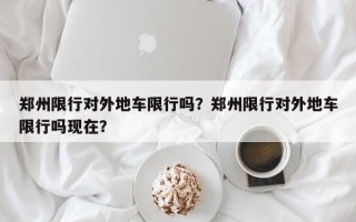 郑州限行对外地车限行吗？郑州限行对外地车限行吗现在？