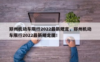 郑州机动车限行2022最新规定，郑州机动车限行2022最新规定图！