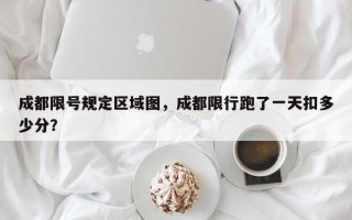 成都限号规定区域图，成都限行跑了一天扣多少分？