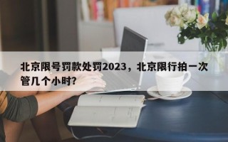 北京限号罚款处罚2023，北京限行拍一次管几个小时？