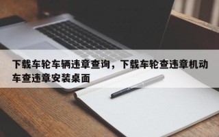 下载车轮车辆违章查询，下载车轮查违章机动车查违章安装桌面