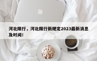 河北限行，河北限行新规定2023最新消息及时间！