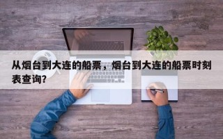 从烟台到大连的船票，烟台到大连的船票时刻表查询？