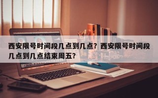 西安限号时间段几点到几点？西安限号时间段几点到几点结束周五？